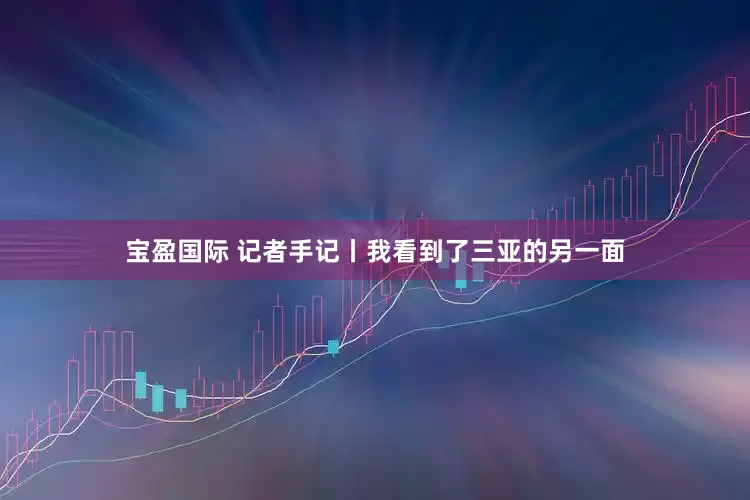 宝盈国际 记者手记丨我看到了三亚的另一面