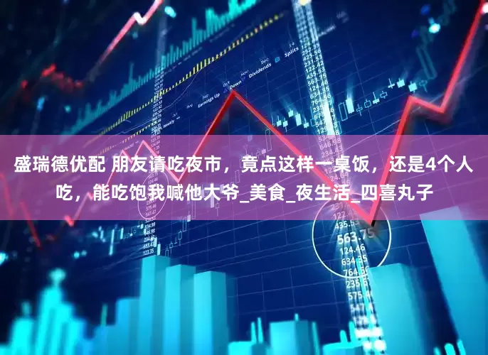 盛瑞德优配 朋友请吃夜市，竟点这样一桌饭，还是4个人吃，能吃饱我喊他大爷_美食_夜生活_四喜丸子