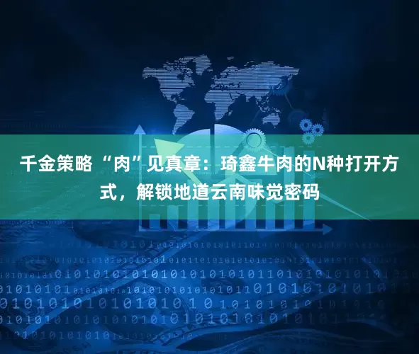 千金策略 “肉”见真章：琦鑫牛肉的N种打开方式，解锁地道云南味觉密码