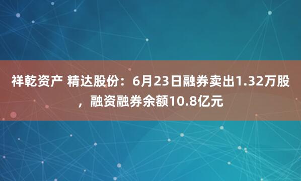 祥乾资产 精达股份：6月23日融券卖出1.32万股，融资融券余额10.8亿元
