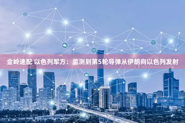 金岭速配 以色列军方：监测到第5轮导弹从伊朗向以色列发射