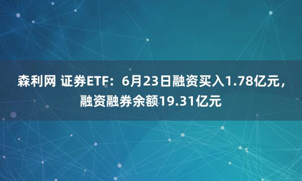 森利网 证券ETF：6月23日融资买入1.78亿元，融资融券余额19.31亿元