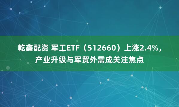 乾鑫配资 军工ETF（512660）上涨2.4%，产业升级与军贸外需成关注焦点