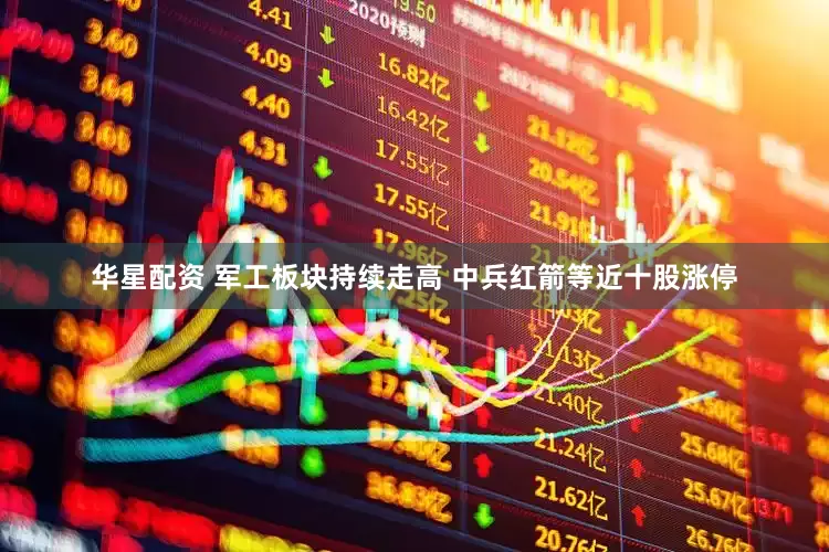华星配资 军工板块持续走高 中兵红箭等近十股涨停