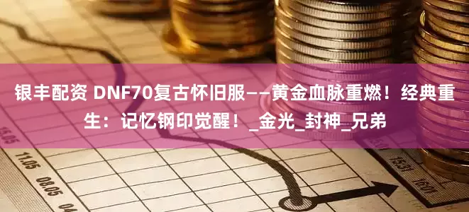 银丰配资 DNF70复古怀旧服——黄金血脉重燃！经典重生：记忆钢印觉醒！_金光_封神_兄弟