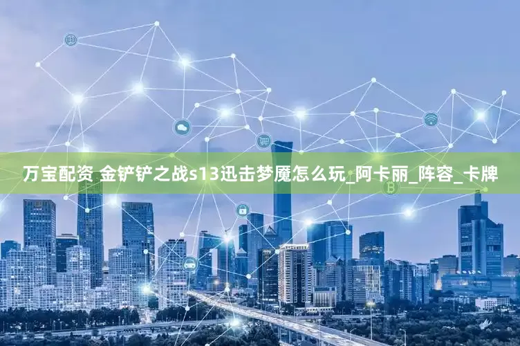 万宝配资 金铲铲之战s13迅击梦魇怎么玩_阿卡丽_阵容_卡牌