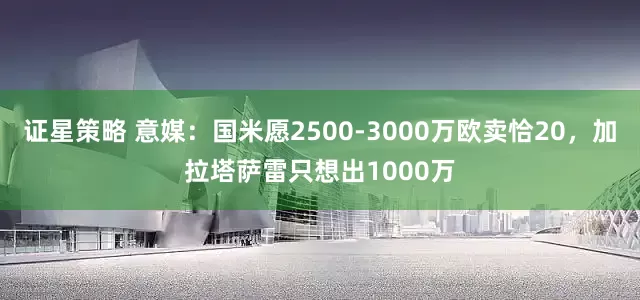 证星策略 意媒：国米愿2500-3000万欧卖恰20，加拉塔萨雷只想出1000万