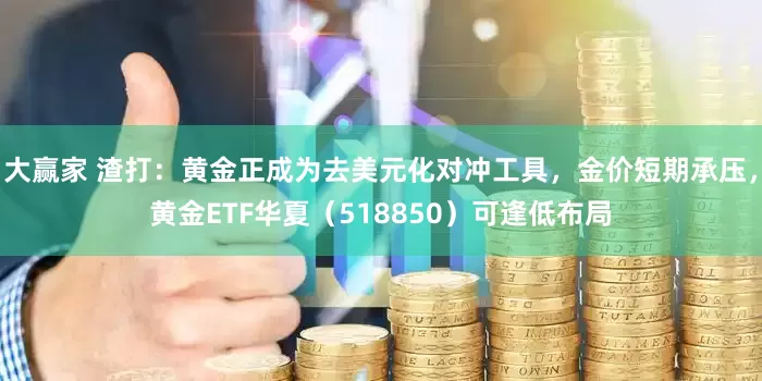 大赢家 渣打：黄金正成为去美元化对冲工具，金价短期承压，黄金ETF华夏（518850）可逢低布局