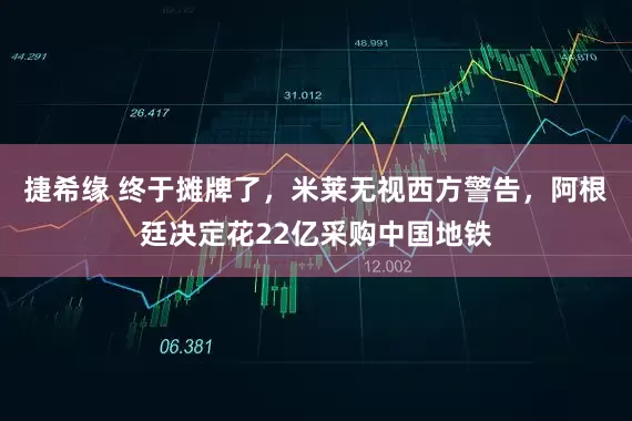 捷希缘 终于摊牌了，米莱无视西方警告，阿根廷决定花22亿采购中国地铁