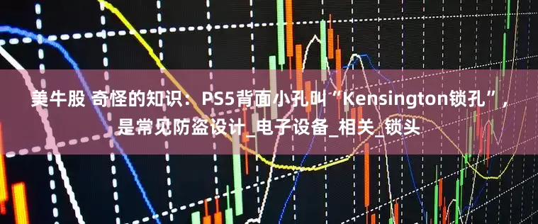 美牛股 奇怪的知识：PS5背面小孔叫“Kensington锁孔”，是常见防盗设计_电子设备_相关_锁头