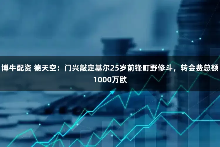 博牛配资 德天空：门兴敲定基尔25岁前锋町野修斗，转会费总额1000万欧