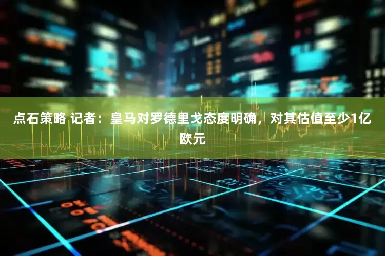 点石策略 记者：皇马对罗德里戈态度明确，对其估值至少1亿欧元