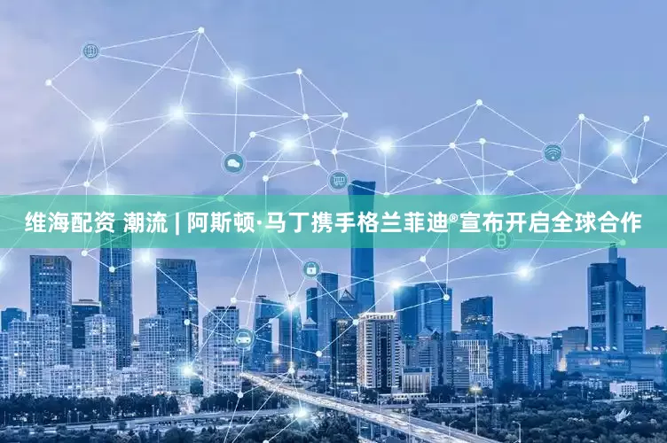 维海配资 潮流 | 阿斯顿·马丁携手格兰菲迪®宣布开启全球合作