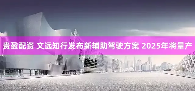 贵盈配资 文远知行发布新辅助驾驶方案 2025年将量产