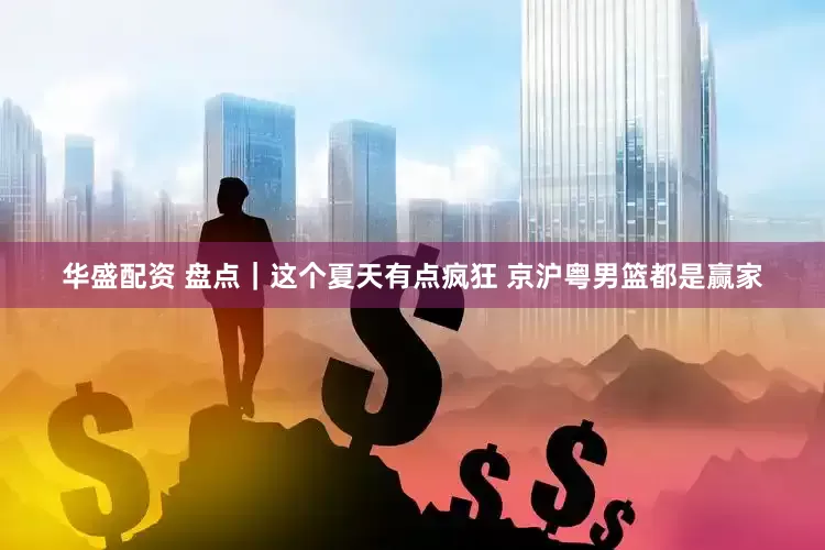华盛配资 盘点｜这个夏天有点疯狂 京沪粤男篮都是赢家