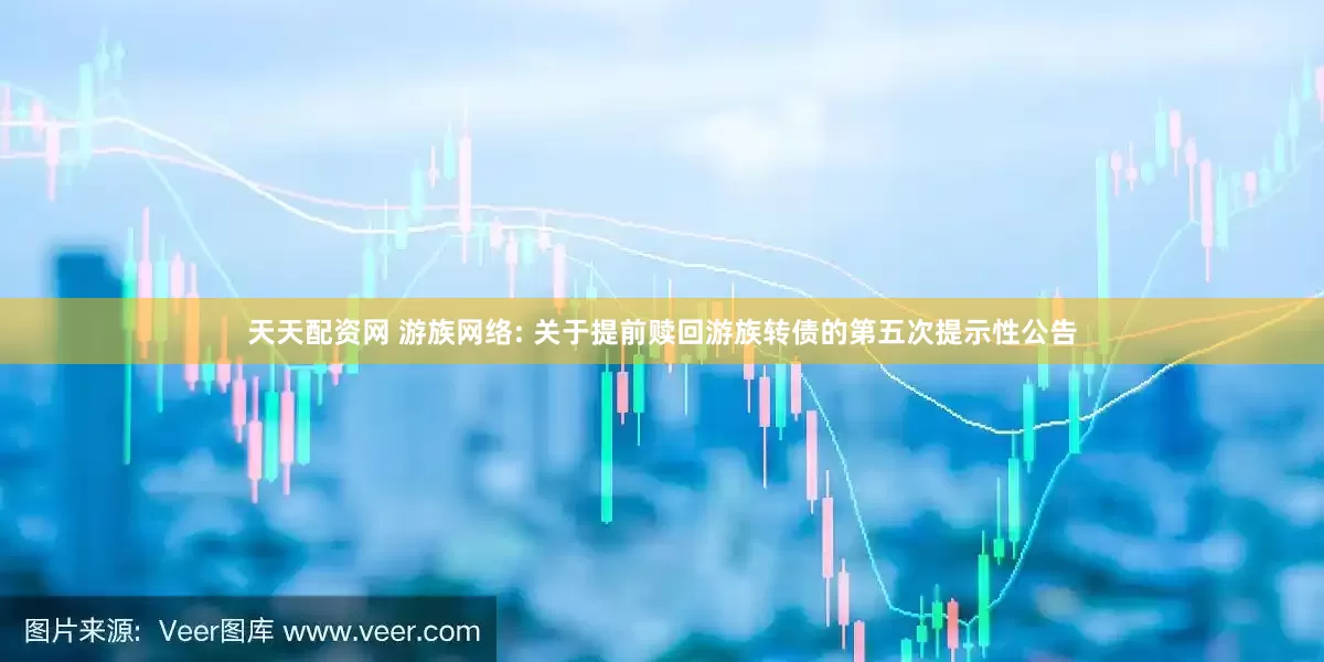 天天配资网 游族网络: 关于提前赎回游族转债的第五次提示性公告