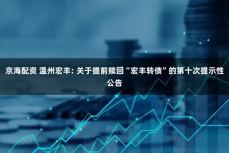 京海配资 温州宏丰: 关于提前赎回“宏丰转债”的第十次提示性公告