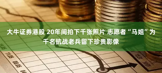 大牛证券港股 20年间拍下千张照片 志愿者“马姐”为千名抗战老兵留下珍贵影像