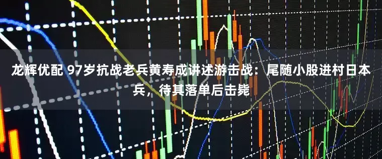 龙辉优配 97岁抗战老兵黄寿成讲述游击战：尾随小股进村日本兵，待其落单后击毙