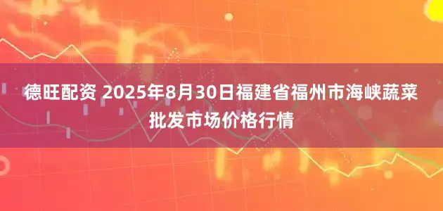 德旺配资 2025年8月30日福建省福州市海峡蔬菜批发市场价格行情