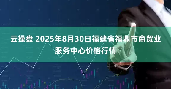 云操盘 2025年8月30日福建省福鼎市商贸业服务中心价格行情
