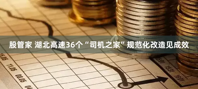 股管家 湖北高速36个“司机之家”规范化改造见成效
