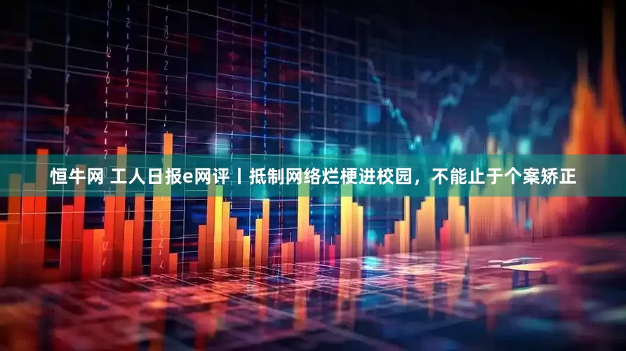 恒牛网 工人日报e网评丨抵制网络烂梗进校园，不能止于个案矫正