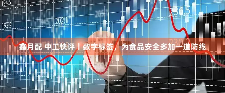 鑫月配 中工快评丨数字标签，为食品安全多加一道防线