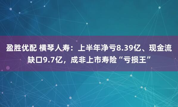 盈胜优配 横琴人寿：上半年净亏8.39亿、现金流缺口9.7亿，成非上市寿险“亏损王”