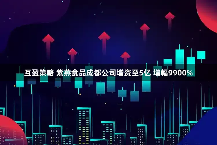 互盈策略 紫燕食品成都公司增资至5亿 增幅9900%