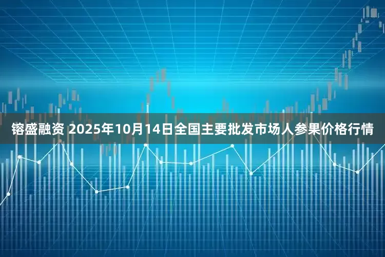 镕盛融资 2025年10月14日全国主要批发市场人参果价格行情