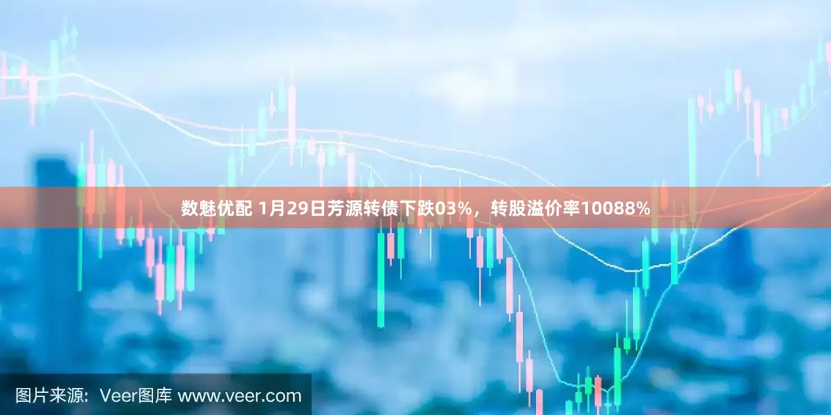 数魅优配 1月29日芳源转债下跌03%，转股溢价率10088%