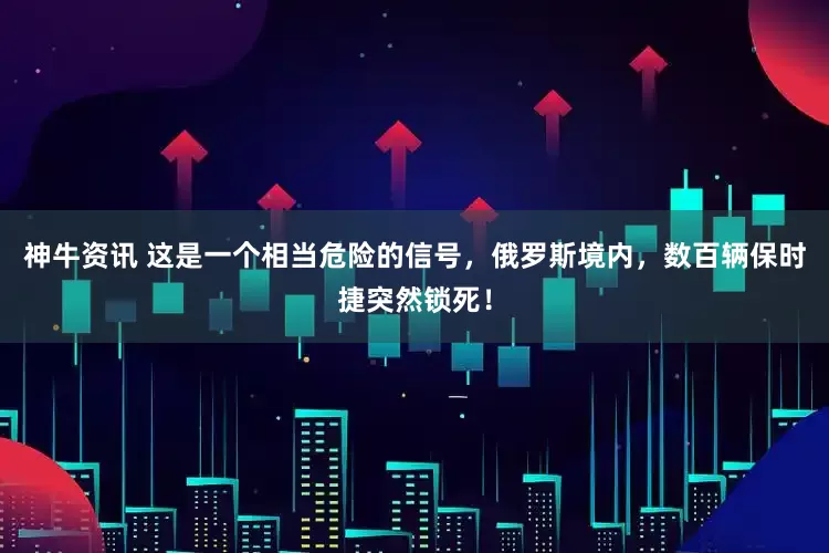 神牛资讯 这是一个相当危险的信号，俄罗斯境内，数百辆保时捷突然锁死！