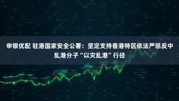 申银优配 驻港国家安全公署：坚定支持香港特区依法严惩反中乱港分子“以灾乱港”行径
