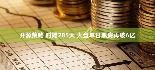开源策略 时隔285天 大盘单日票房再破6亿